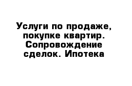 Услуги по продаже, покупке квартир. Сопровождение сделок. Ипотека